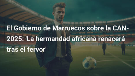 El Gobierno de Marruecos sobre la CAN-2025: 'La hermandad africana renacerá tras el fervor'