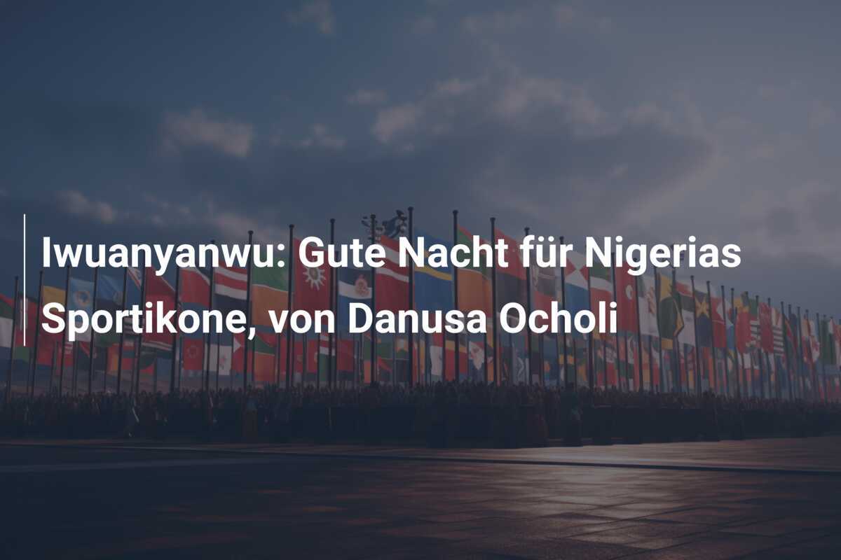 Iwuanyanwu: Gute Nacht für Nigerias Sportikone, von Danusa Ocholi