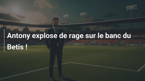 Antony explose de rage sur le banc du Betis !