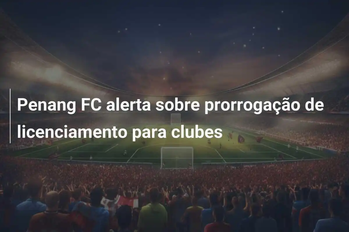 Penang FC alerta sobre prorrogação de licenciamento para clubes