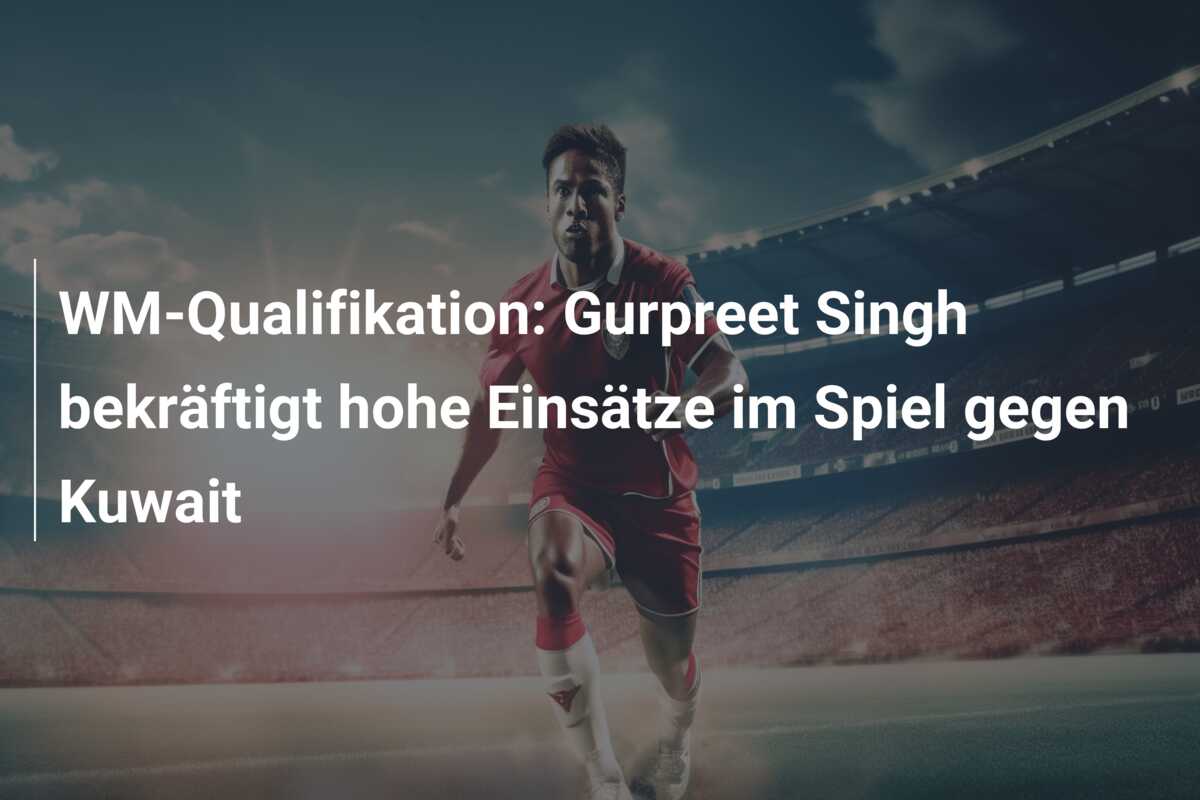 WM-Qualifikation: Gurpreet Singh bekräftigt hohe Einsätze im Spiel gegen Kuwait