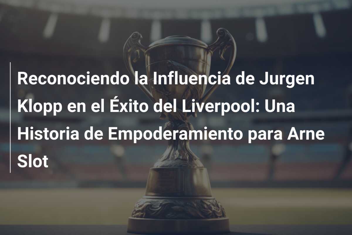 Reconociendo la Influencia de Jurgen Klopp en el Éxito del Liverpool: Una Historia de Empoderamiento para Arne Slot