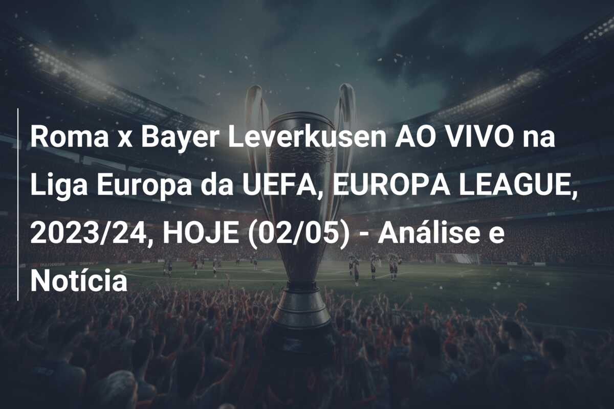 Roma x Bayer Leverkusen AO VIVO na Liga Europa da UEFA, EUROPA LEAGUE, 2023/24, HOJE (02/05) – Análise e Notícia