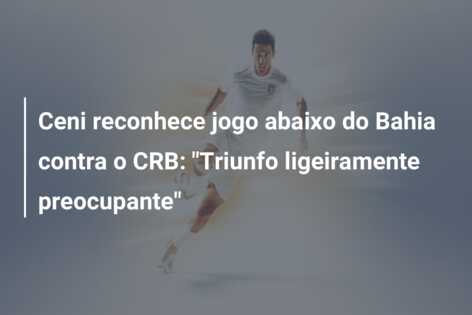 Ceni reconhece jogo abaixo do Bahia contra o CRB: “Triunfo ligeiramente preocupante”