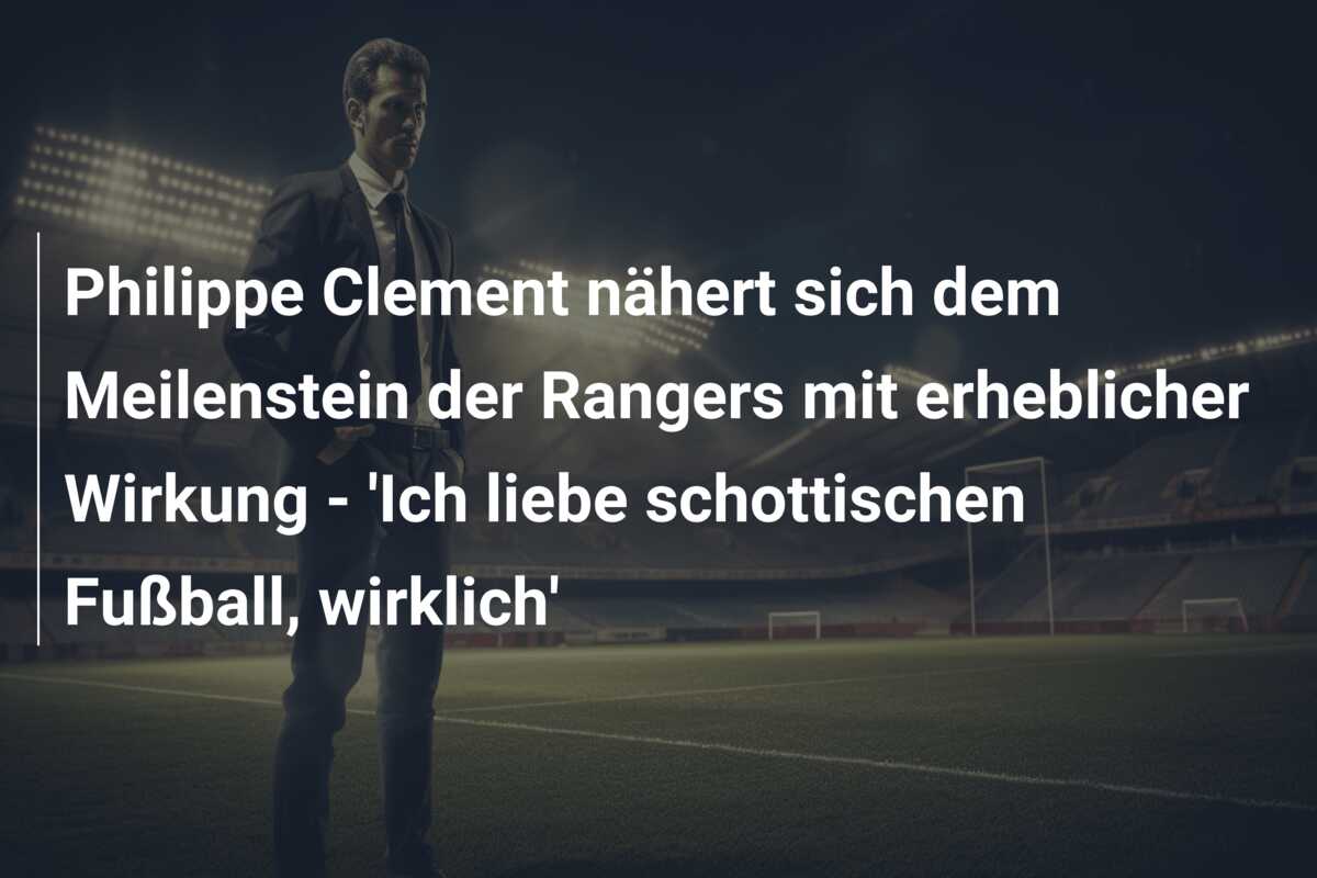 Philippe Clement nähert sich dem Meilenstein der Rangers mit erheblicher Wirkung – ‘Ich liebe schottischen Fußball, wirklich’