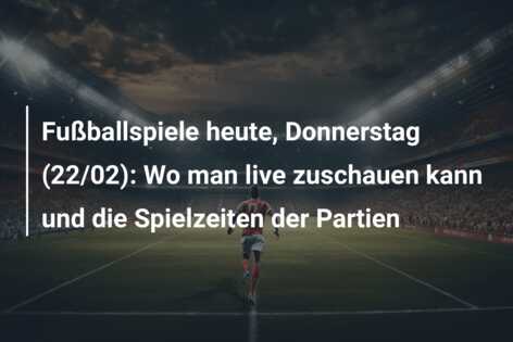 Fußballspiele heute, Donnerstag (22/02): Wo man live zuschauen kann und die Spielzeiten der Partien