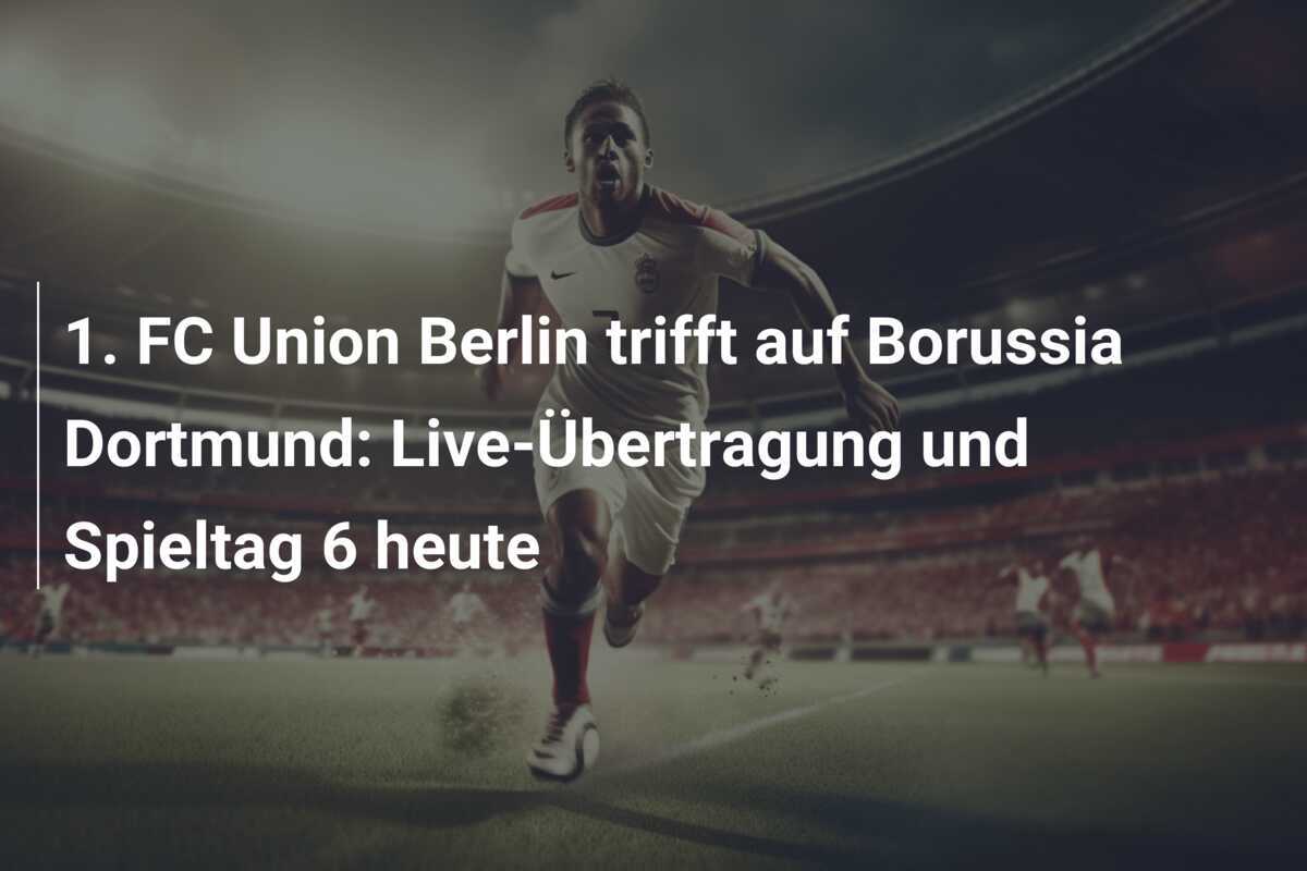 1. FC Union Berlin trifft auf Borussia Dortmund: Live-Übertragung und Spieltag 6 heute