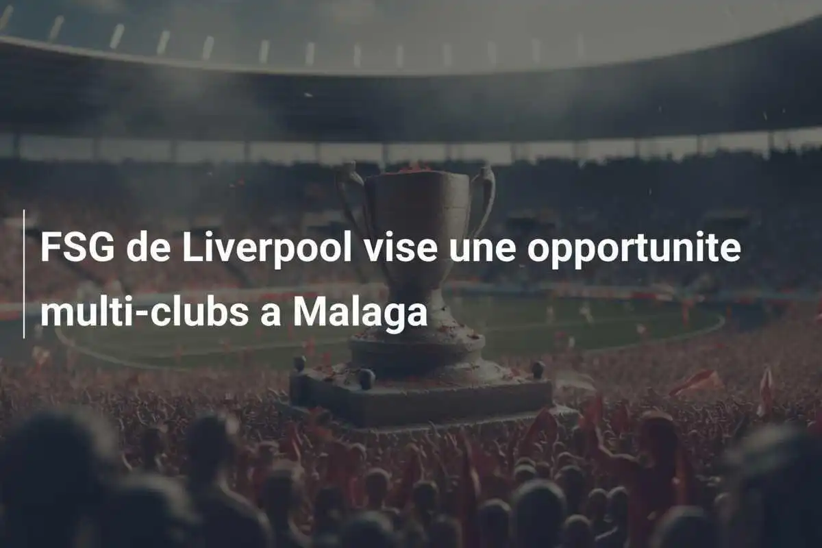 FSG de Liverpool vise une opportunite multi-clubs a Malaga