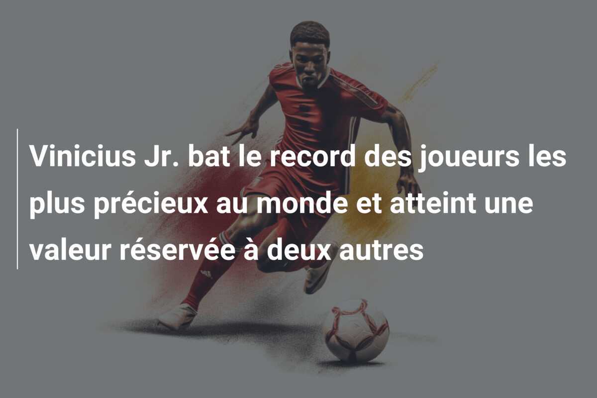 Vinicius Jr. bat le record des joueurs les plus précieux au monde et atteint une valeur réservée à deux autres