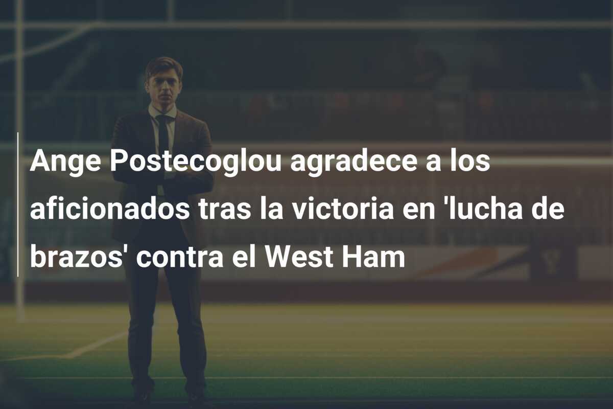 Ange Postecoglou agradece a los aficionados tras la victoria en 'lucha de brazos' contra el West Ham