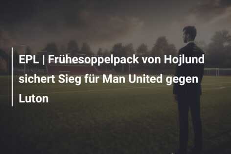 EPL | Frühesoppelpack von Hojlund sichert Sieg für Man United gegen Luton