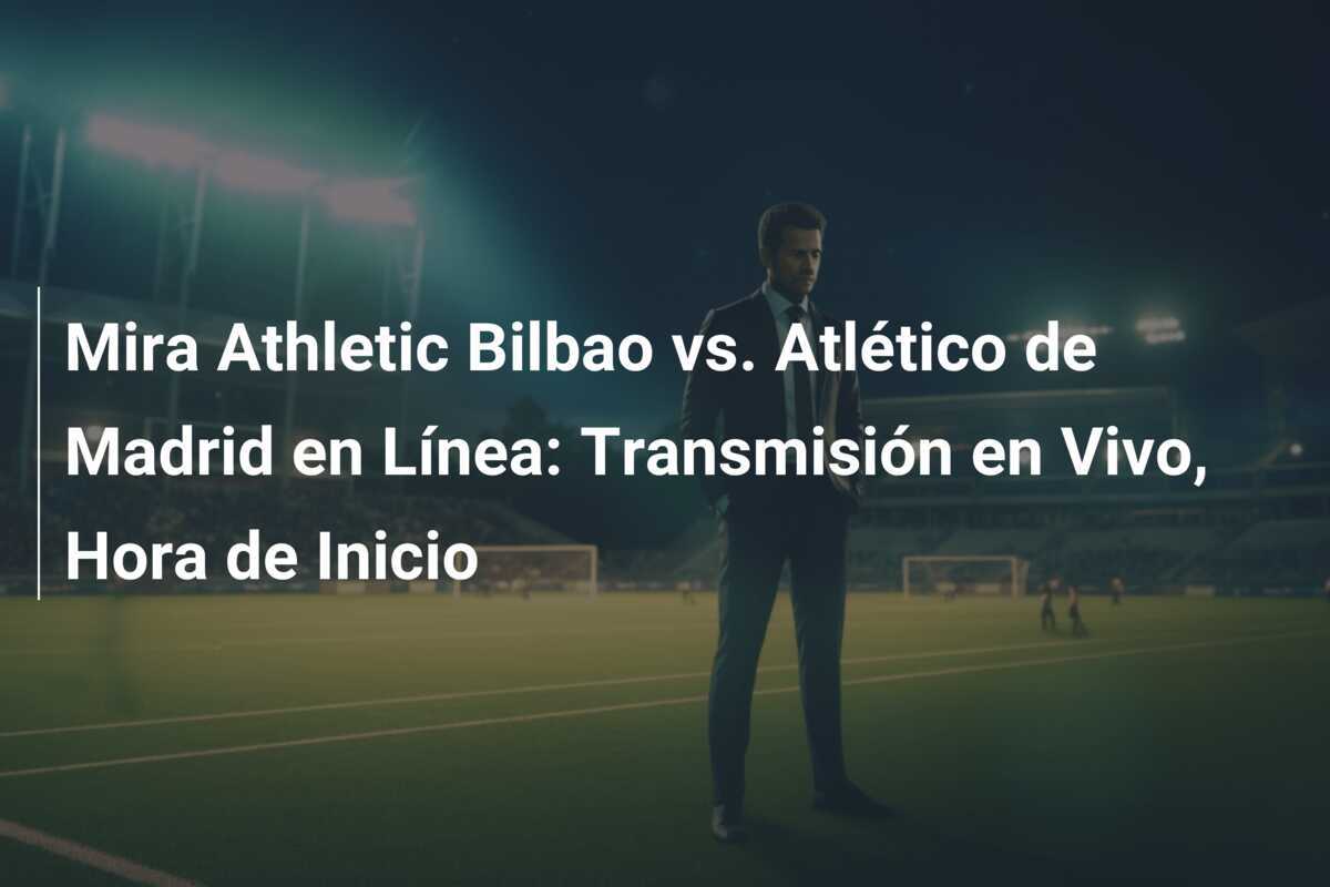 Mira Athletic Bilbao vs. Atlético de Madrid en Línea: Transmisión en Vivo, Hora de Inicio