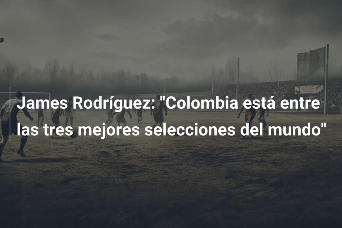 James Rodríguez: "Colombia está entre las tres mejores selecciones del mundo"