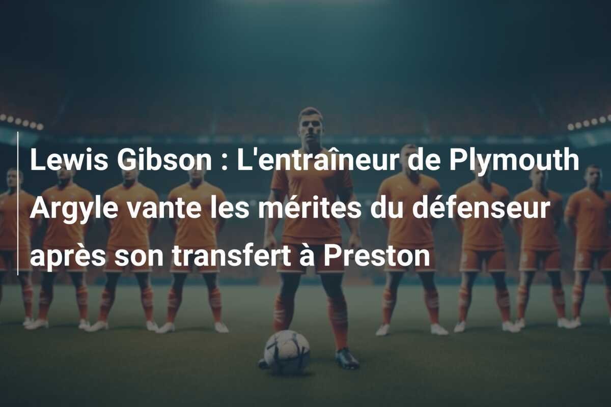 Lewis Gibson : L'entraîneur de Plymouth Argyle vante les mérites du défenseur après son transfert à Preston