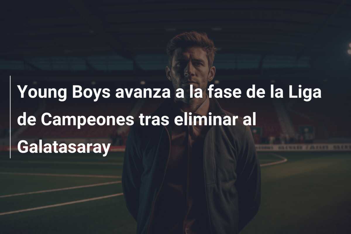 Young Boys avanza a la fase de la Liga de Campeones tras eliminar al Galatasaray