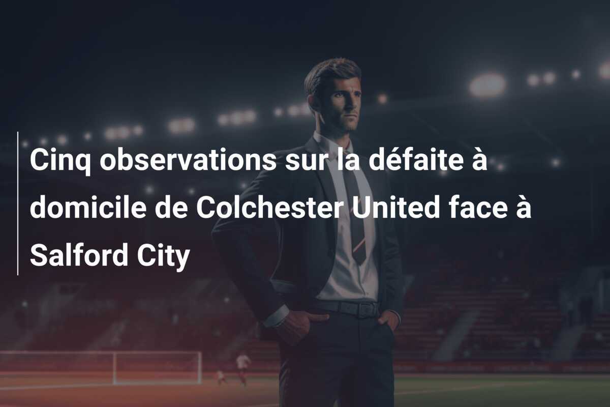Cinq observations sur la défaite à domicile de Colchester United face à Salford City