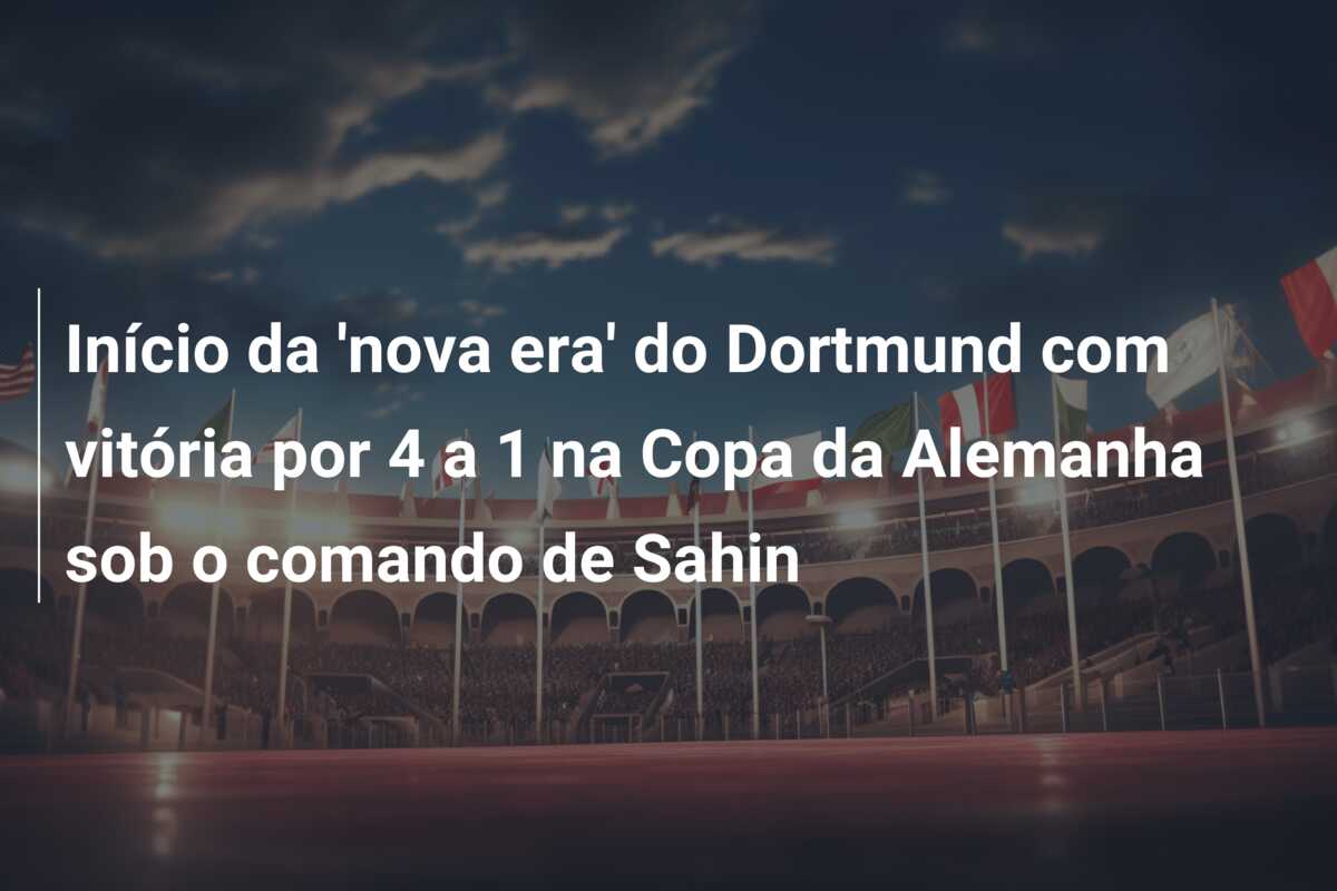 Início da ‘nova era’ do Dortmund com vitória por 4 a 1 na Copa da Alemanha sob o comando de Sahin
