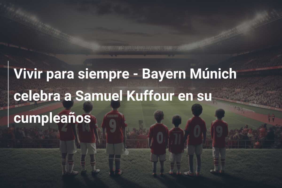 Vivir para siempre – Bayern Múnich celebra a Samuel Kuffour en su cumpleaños