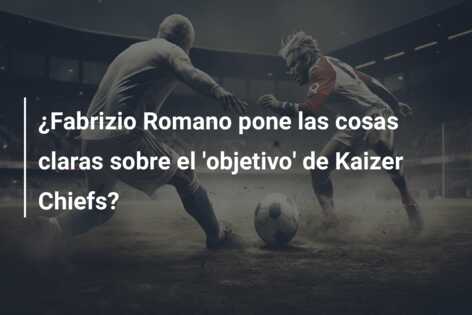 ¿Fabrizio Romano pone las cosas claras sobre el ‘objetivo’ de Kaizer Chiefs?