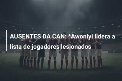AUSENTES DA CAN: *Awoniyi lidera a lista de jogadores lesionados