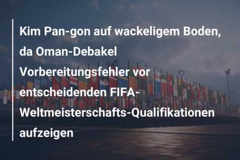 Kim Pan-gon auf wackeligem Boden, da Oman-Debakel Vorbereitungsfehler vor entscheidenden FIFA-Weltmeisterschafts-Qualifikationen aufzeigen