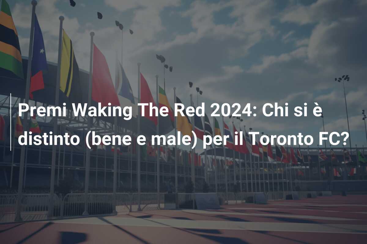Premi Waking The Red 2024: Chi si è distinto (bene e male) per il Toronto FC?