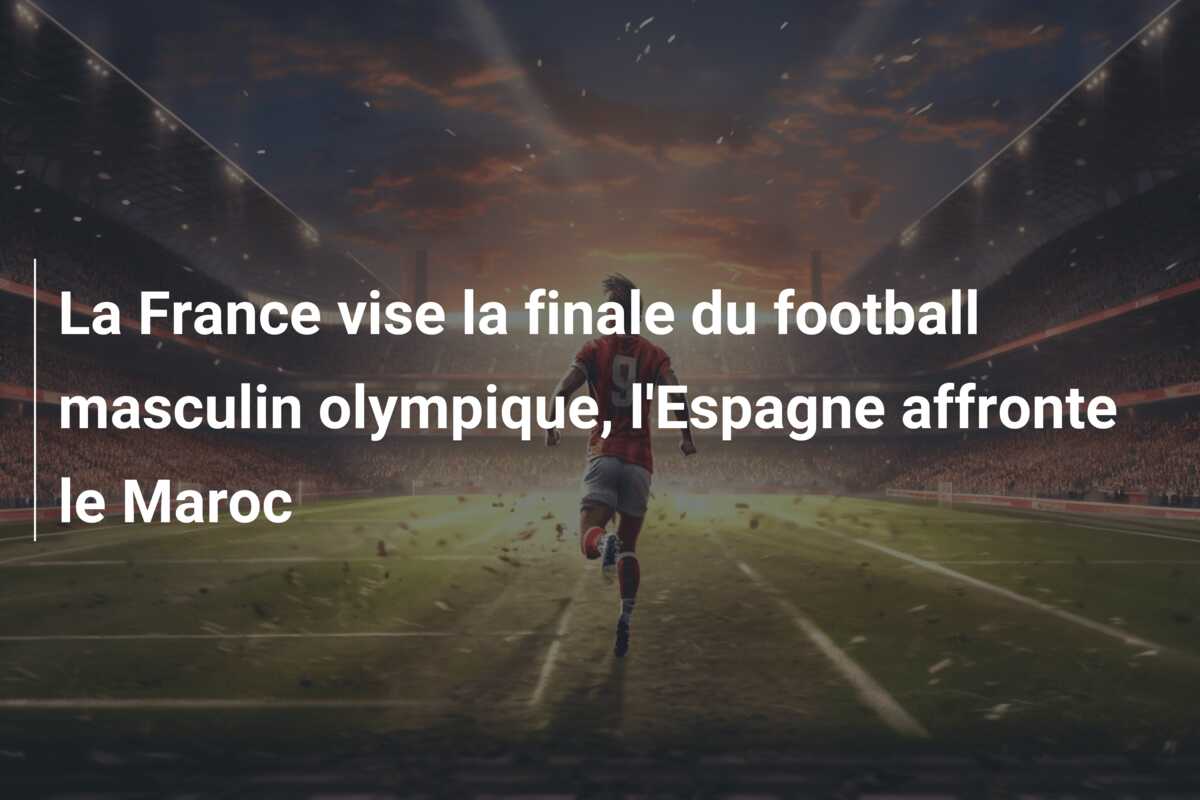 La France vise la finale du football masculin olympique, l’Espagne affronte le Maroc