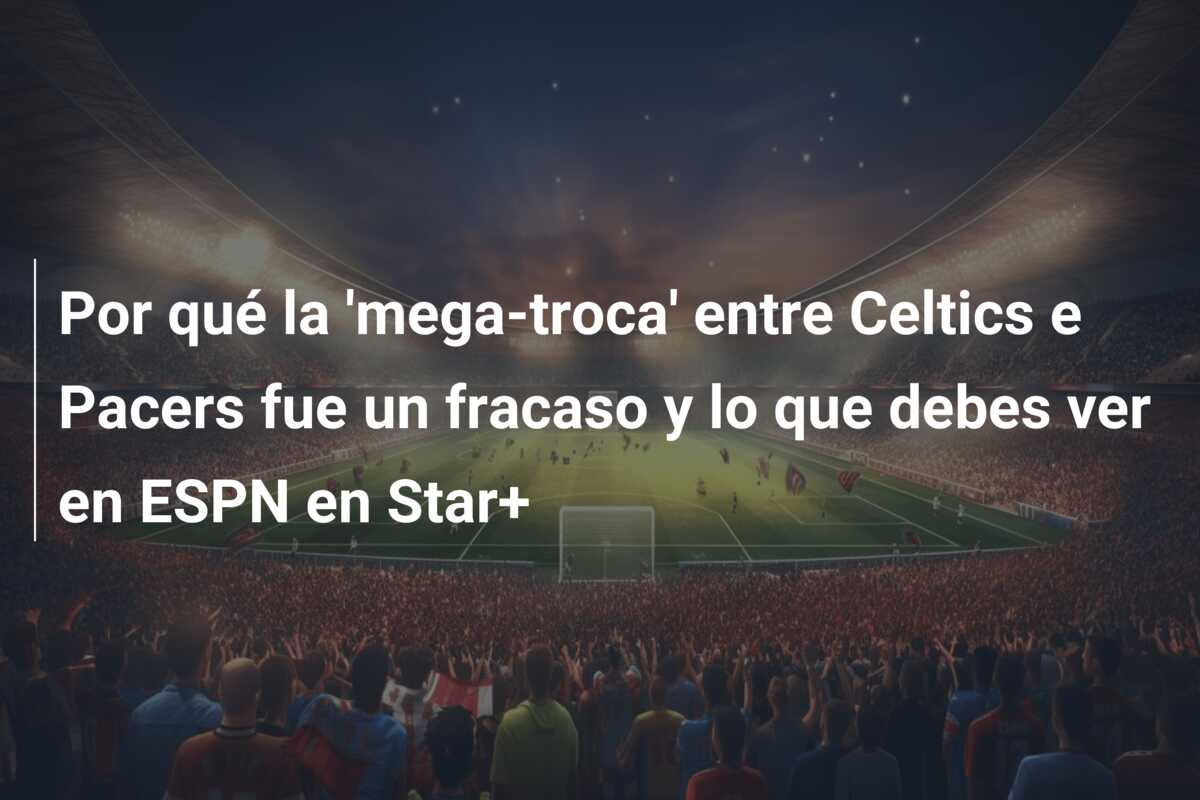 Por qué la ‘mega-troca’ entre Celtics e Pacers fue un fracaso y lo que debes ver en ESPN en Star+