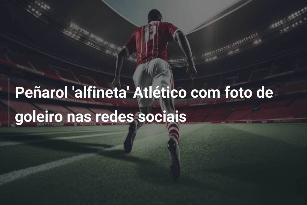 Peñarol ‘alfineta’ Atlético com foto de goleiro nas redes sociais