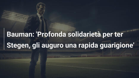 Bauman: 'Profonda solidarietà per ter Stegen, gli auguro una rapida guarigione'