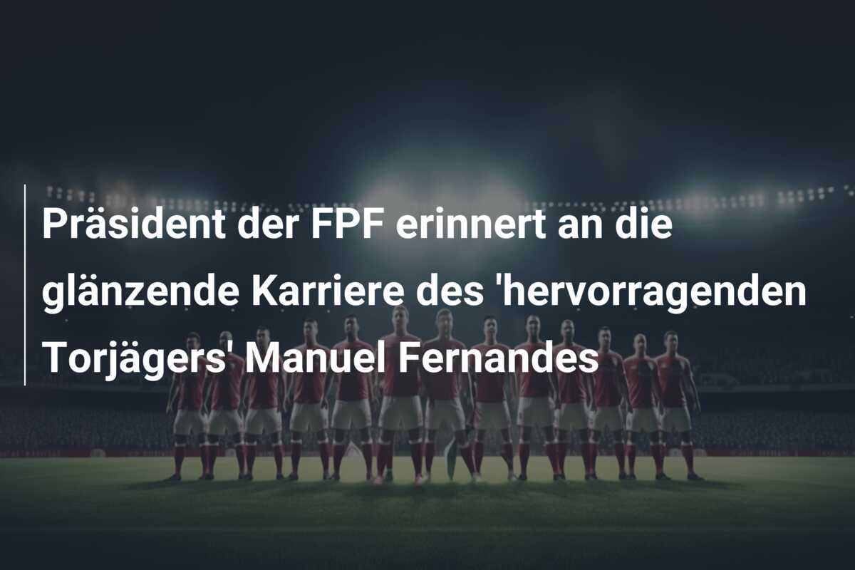 Präsident der FPF erinnert an die glänzende Karriere des ‘hervorragenden Torjägers’ Manuel Fernandes