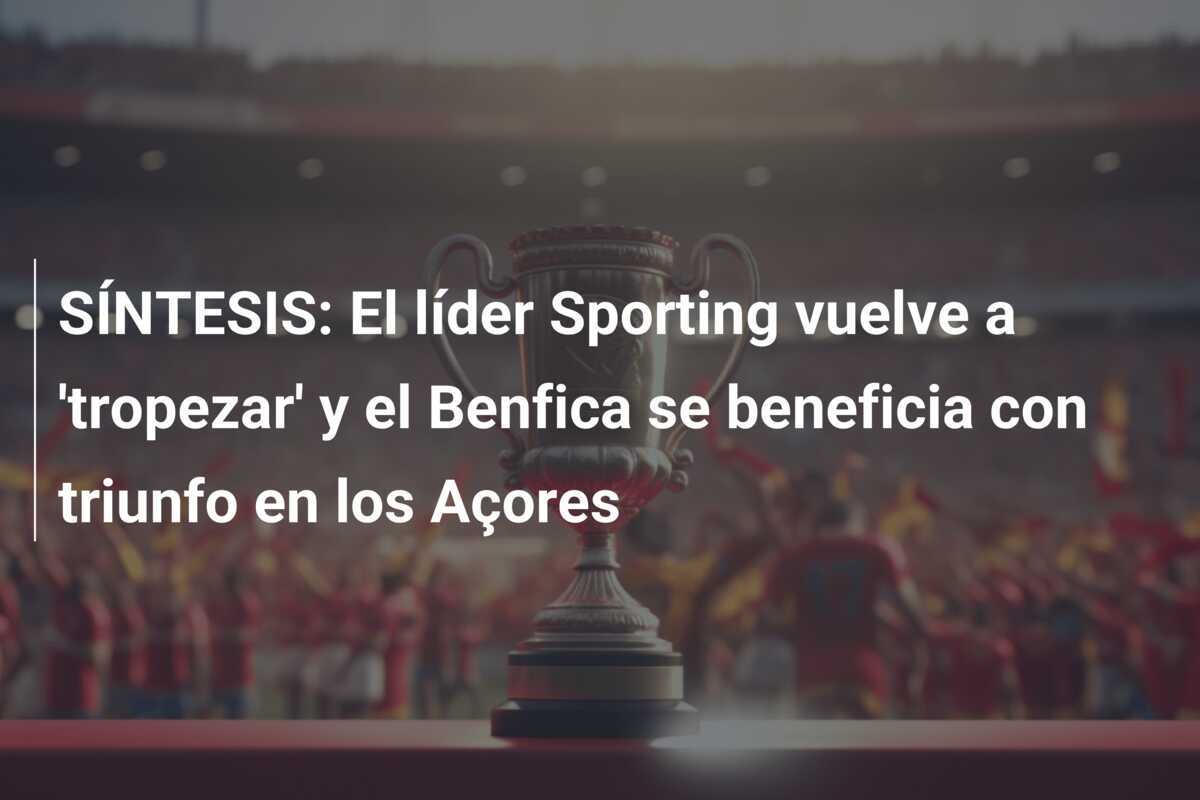 SÍNTESIS: El líder Sporting vuelve a 'tropezar' y el Benfica se beneficia con triunfo en los Açores
