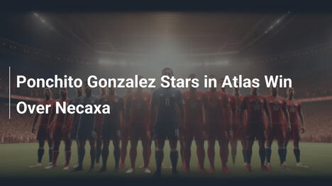 Ponchito González brilliert beim Atlas-Sieg gegen Necaxa