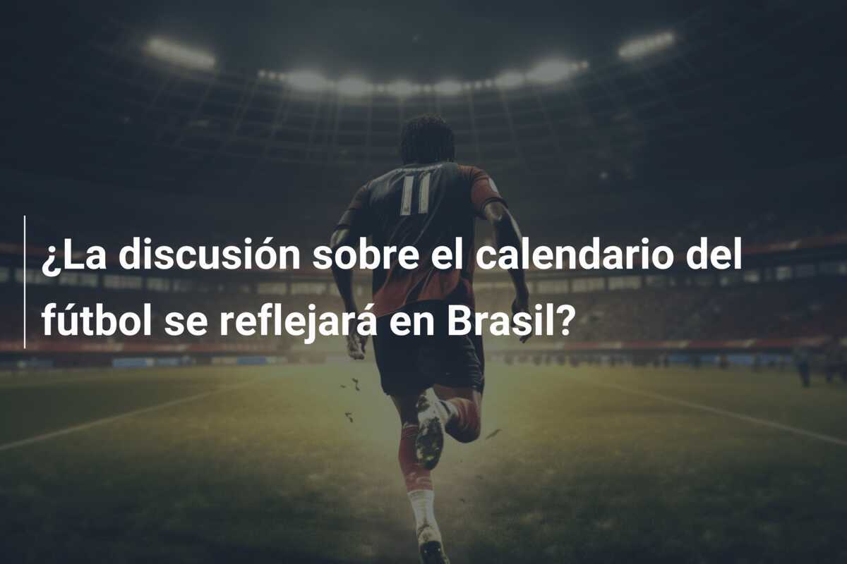 ¿La discusión sobre el calendario del fútbol se reflejará en Brasil?