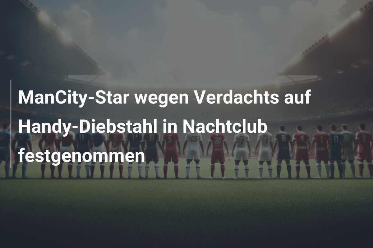 ManCity-Star wegen Verdachts auf Handy-Diebstahl in Nachtclub festgenommen