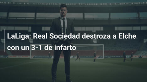 LaLiga: Real Sociedad destroza a Elche con un 3-1 de infarto