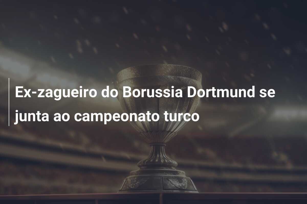 Ex-zagueiro do Borussia Dortmund se junta ao campeonato turco
