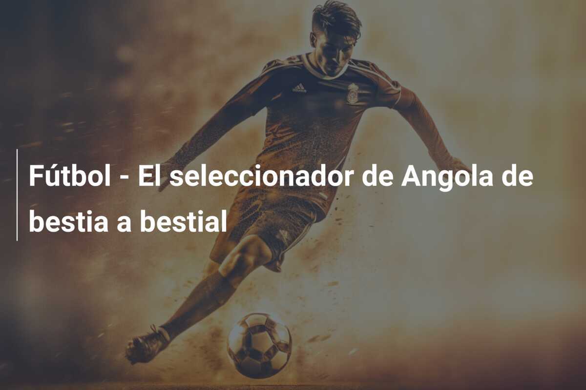 Fútbol - El seleccionador de Angola de bestia a bestial