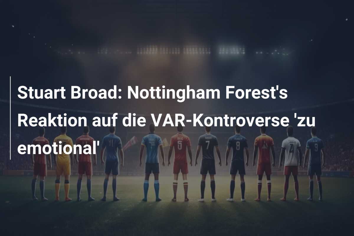 Stuart Broad: Nottingham Forest’s Reaktion auf die VAR-Kontroverse ‘zu emotional’