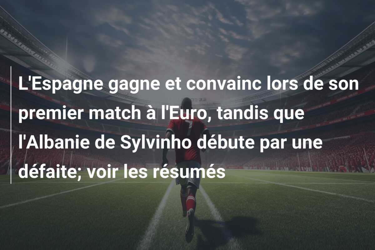L’Espagne gagne et convainc lors de son premier match à l’Euro, tandis que l’Albanie de Sylvinho débute par une défaite; voir les résumés
