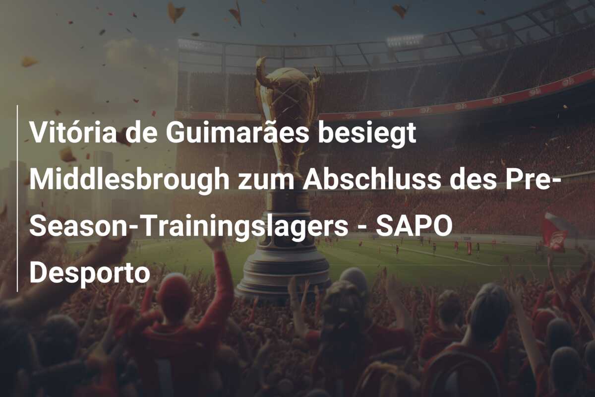 Vitória de Guimarães besiegt Middlesbrough zum Abschluss des Pre-Season-Trainingslagers – SAPO Desporto