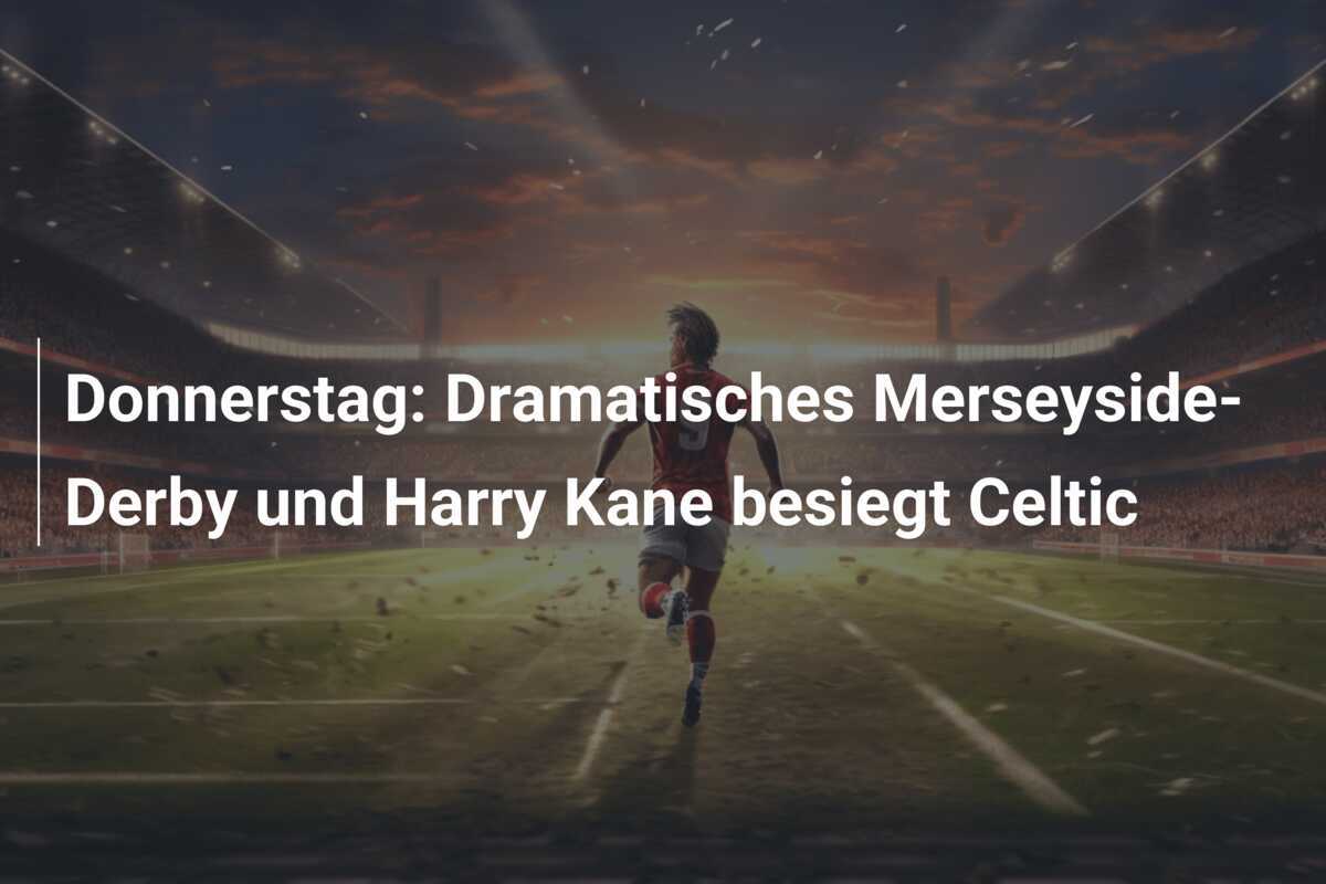 Donnerstag: Dramatisches Merseyside-Derby und Harry Kane besiegt Celtic