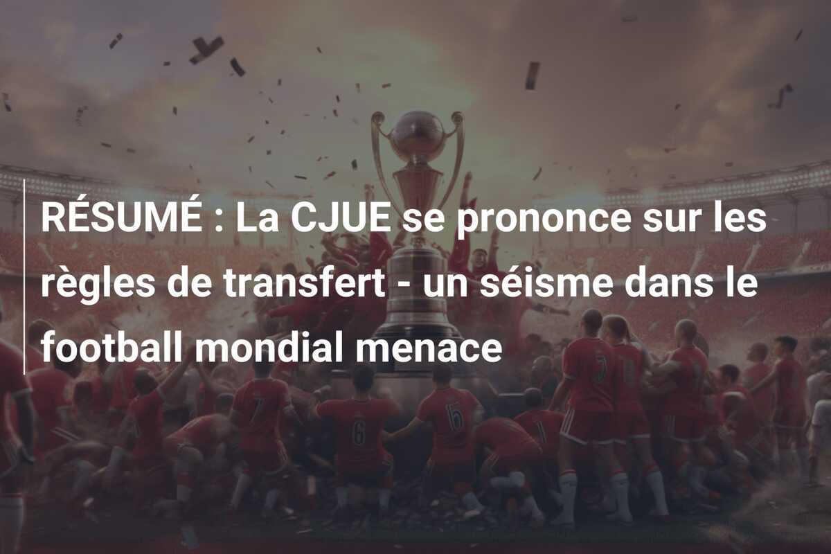 RÉSUMÉ : La CJUE se prononce sur les règles de transfert - un séisme dans le football mondial menace