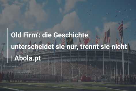 Old Firm’: die Geschichte unterscheidet sie nur, trennt sie nicht | Abola.pt