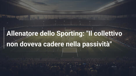 Allenatore dello Sporting: "Il collettivo non doveva cadere nella passività"