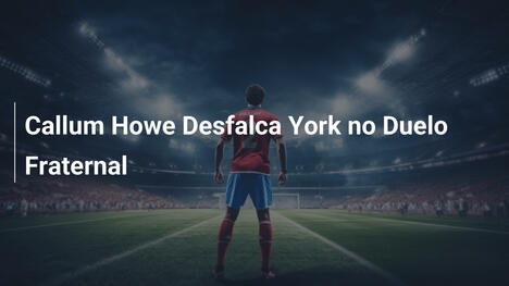 Callum Howe Desfalca York no Duelo Fraternal