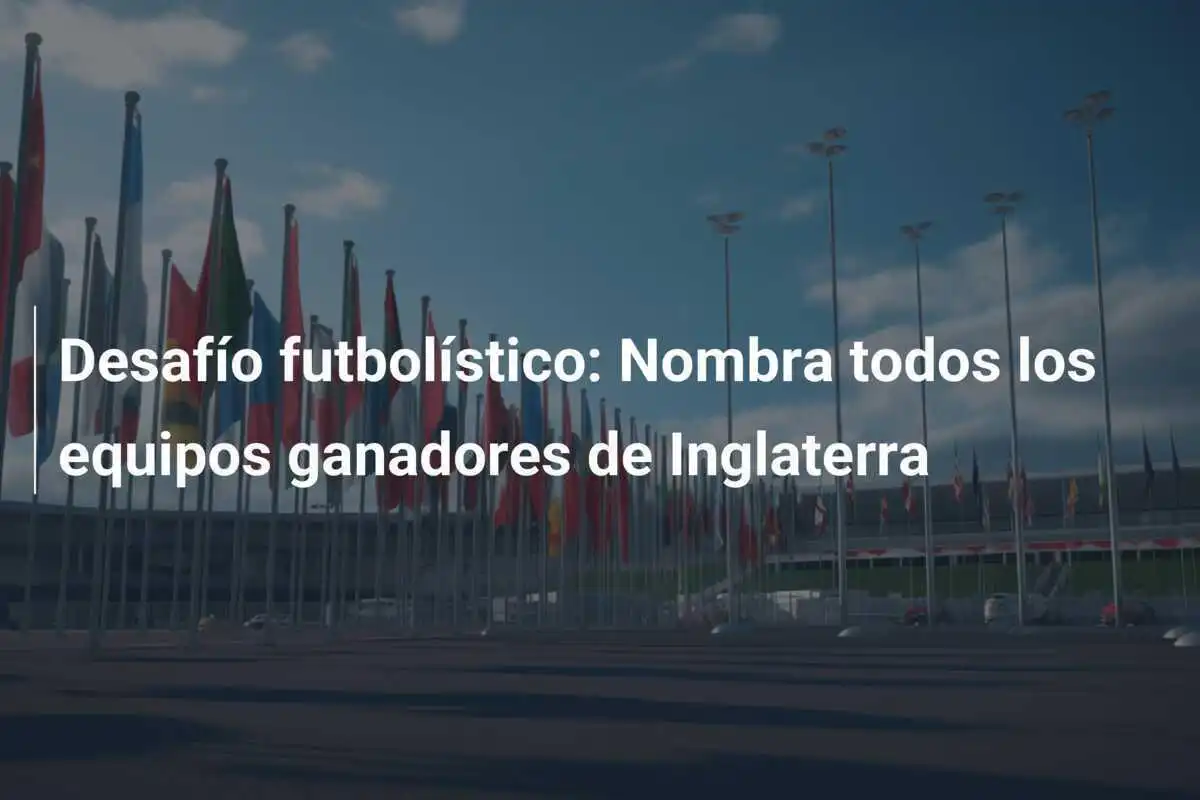 Desafío futbolístico: Nombra todos los equipos ganadores de Inglaterra