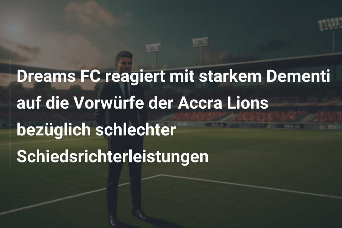 Dreams FC reagiert mit starkem Dementi auf die Vorwürfe der Accra Lions bezüglich schlechter Schiedsrichterleistungen