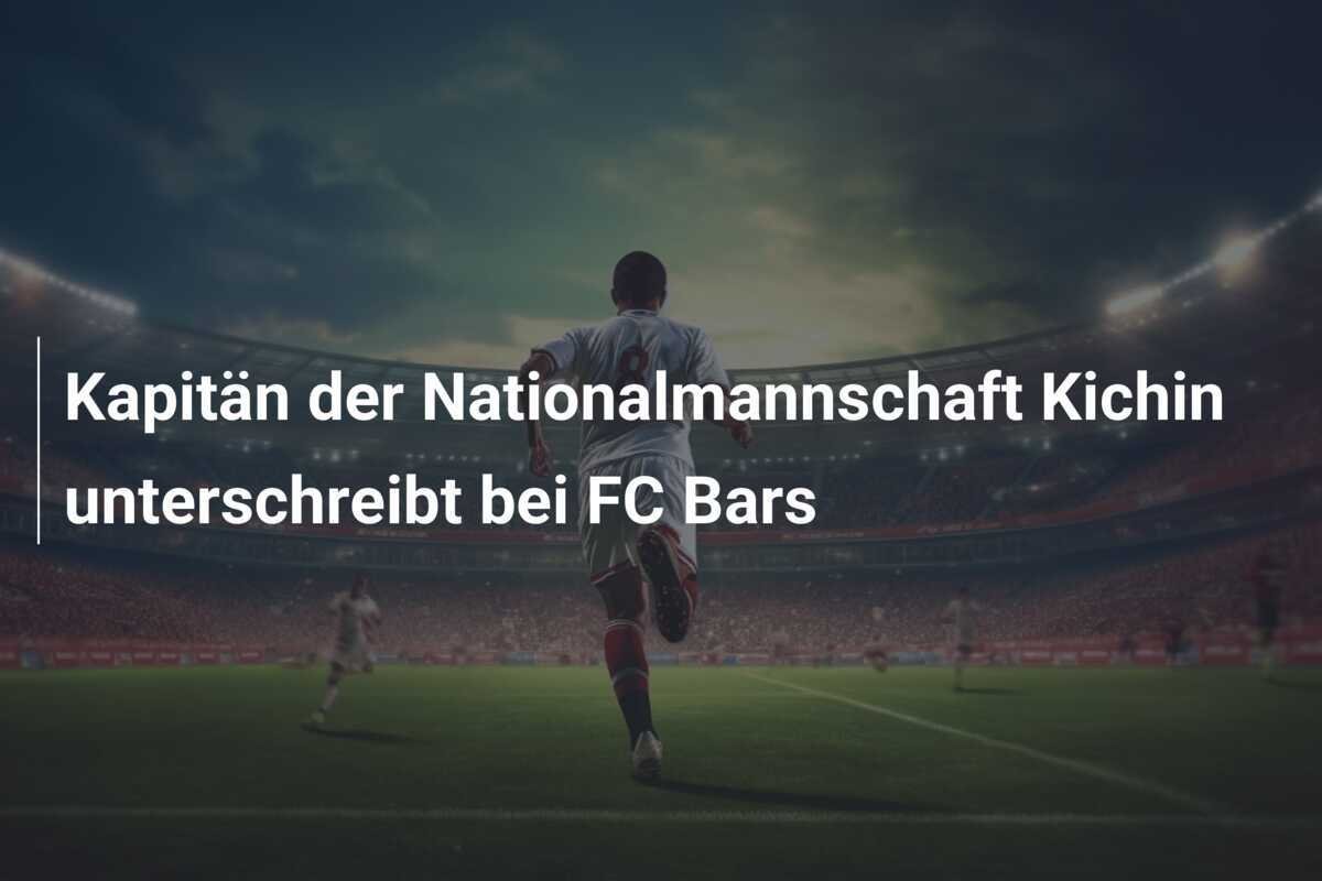 Kapitän der Nationalmannschaft Kichin unterschreibt bei FC Bars