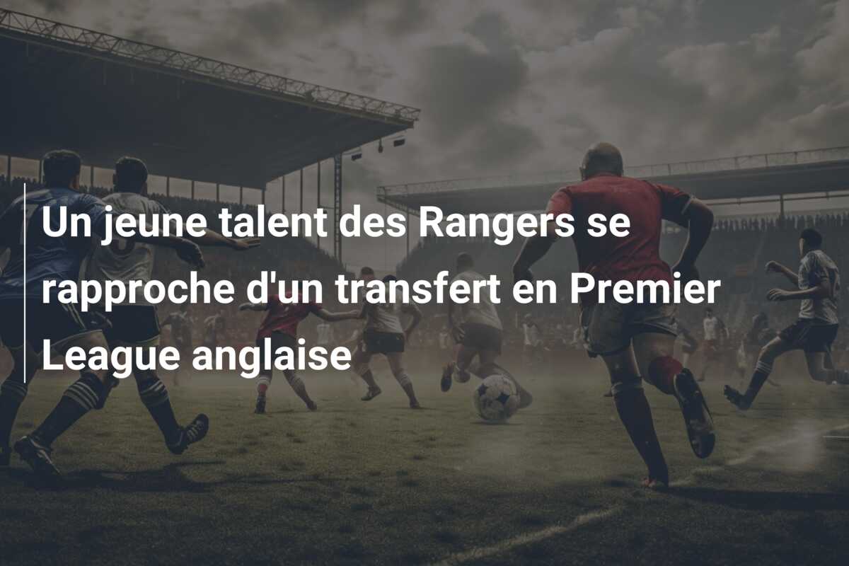 Un jeune talent des Rangers se rapproche d’un transfert en Premier League anglaise